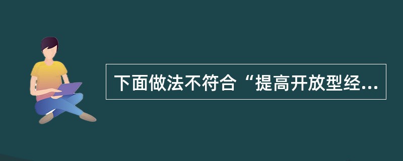 下面做法不符合“提高开放型经济水平”这一要求的是（）①“引进来”让位于“走出去”