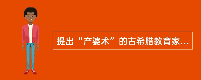 提出“产婆术”的古希腊教育家是：（）