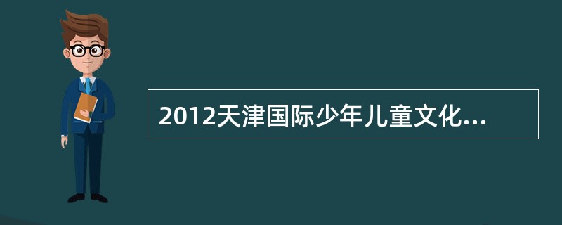 2012天津国际少年儿童文化艺术节于7月29日至8月3日在津举行。文化艺术节以“