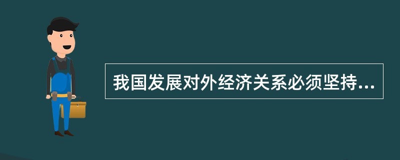 我国发展对外经济关系必须坚持（）