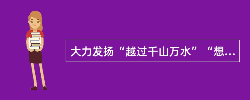 大力发扬“越过千山万水”“想过千方百计”“说过千言万语”“经过千难万险”“吃过千