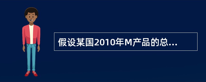 假设某国2010年M产品的总量是10万件，每件产品的价值用货币表示为5元。201