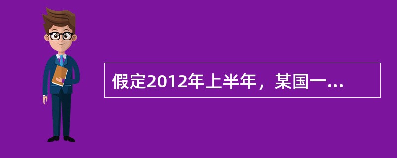 假定2012年上半年，某国一单位W商品．其价值用该国货币表示为42．35元。受多