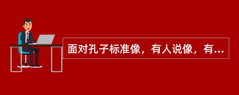 面对孔子标准像，有人说像，有人说不像。这表明（）。①人们的意识对对象的反映具有主