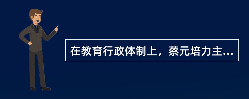 在教育行政体制上，蔡元培力主实行法国创行的（）制。