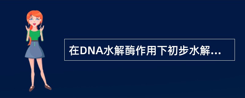 在DNA水解酶作用下初步水解DNA，可以获得（）