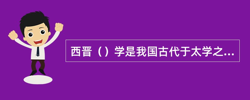 西晋（）学是我国古代于太学之外专为世族子弟设学之始。