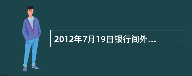 2012年7月19日银行间外汇市场人民币汇率中间价为1美元对人民币6.3126元