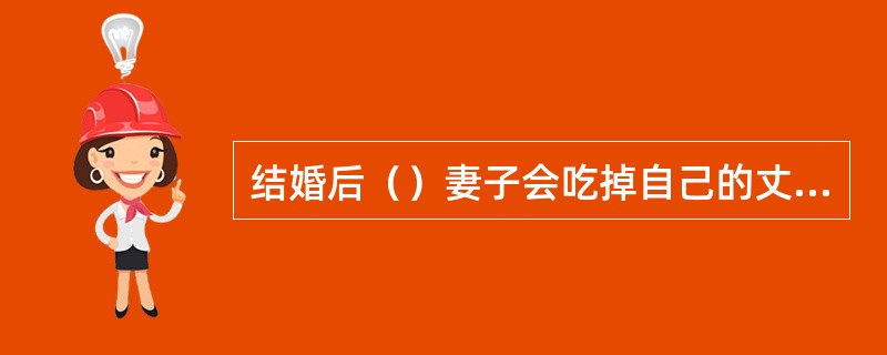 结婚后（）妻子会吃掉自己的丈夫。