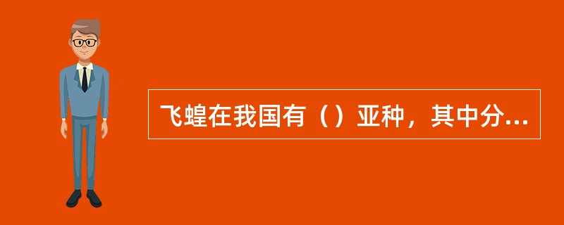 飞蝗在我国有（）亚种，其中分布于我国青藏高原的亚种是（）。