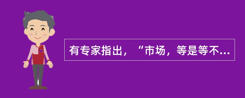 有专家指出，“市场，等是等不来的，它是挤出来的，是开发创造出来的。要争取市场，就