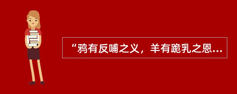 “鸦有反哺之义，羊有跪乳之恩，尊敬老人、孝敬父母是我们每一个炎黄子孙都应弘扬的传