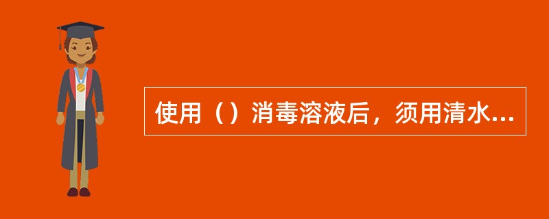 使用（）消毒溶液后，须用清水冲洗干净后方可使用。