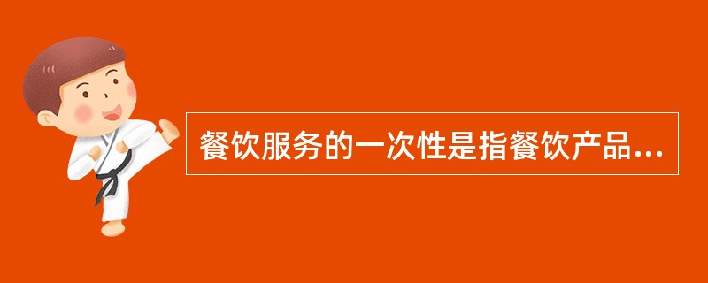 餐饮服务的一次性是指餐饮产品的生产、销售、消费几乎同步进行，即企业的生产过程就是