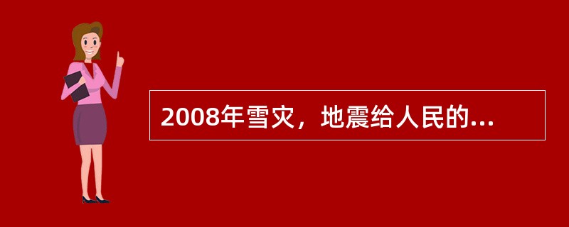 2008年雪灾，地震给人民的生命、财产安全造成巨大损失，而购买了保险的居民和企业