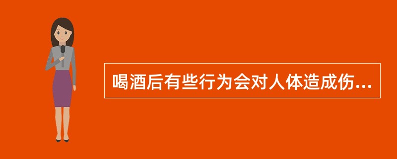 喝酒后有些行为会对人体造成伤害，以下哪项是饮酒后可以做的（）。