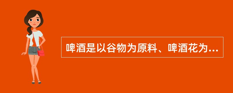 啤酒是以谷物为原料、啤酒花为香料经发酵酿制而成的一种含有大量二氧化碳气体的低度酒