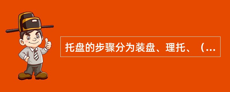 托盘的步骤分为装盘、理托、（）、行走、卸托。