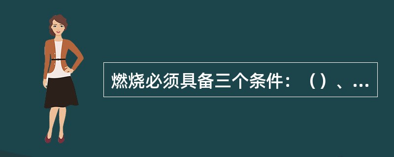 燃烧必须具备三个条件：（）、热源、（）。