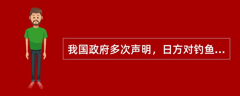 我国政府多次声明，日方对钓鱼岛及其附属岛屿采取任何单方面举措都是非法和无效的。2