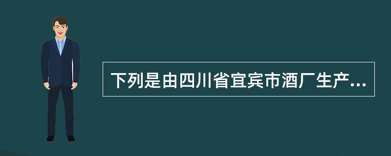 下列是由四川省宜宾市酒厂生产的酒是（）。