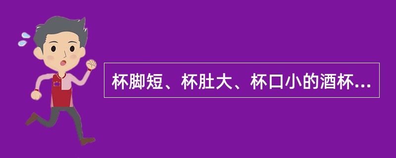 杯脚短、杯肚大、杯口小的酒杯是（）。