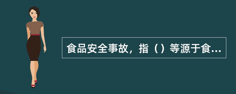 食品安全事故，指（）等源于食品，对人体健康有危害或者可能有危害的事故。