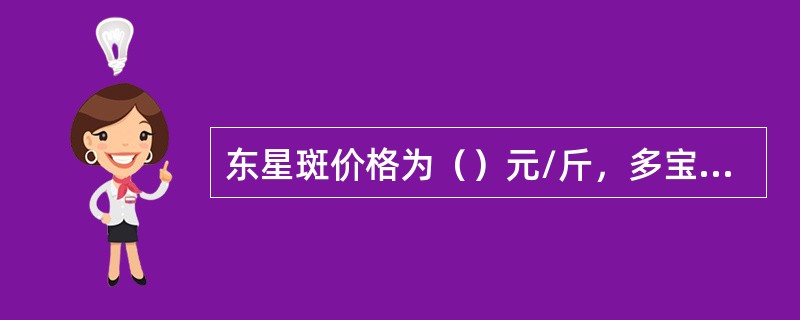 东星斑价格为（）元/斤，多宝鱼为（）元/斤，鲜鲍威（）元/只。