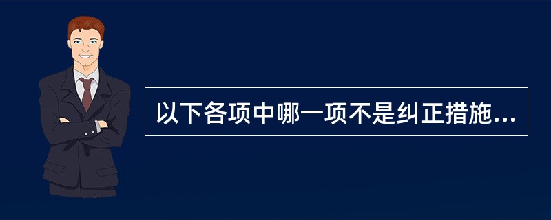 以下各项中哪一项不是纠正措施：（）。