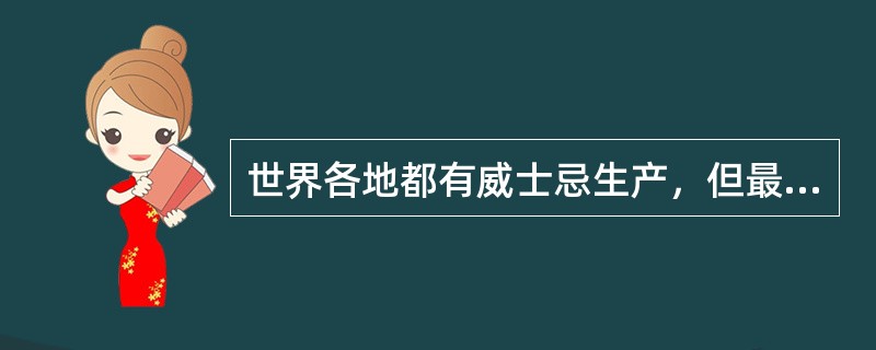 世界各地都有威士忌生产，但最负盛名的是（）。