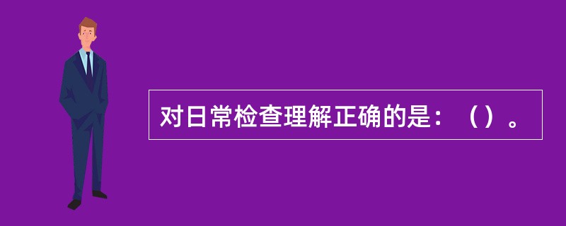 对日常检查理解正确的是：（）。