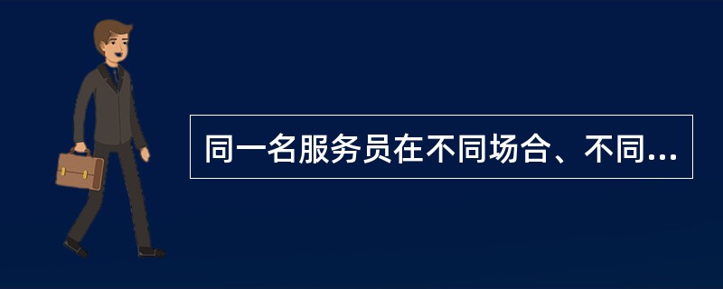 同一名服务员在不同场合、不同时间，其服务万式私服务态度会有变化。这体现了餐饮服务