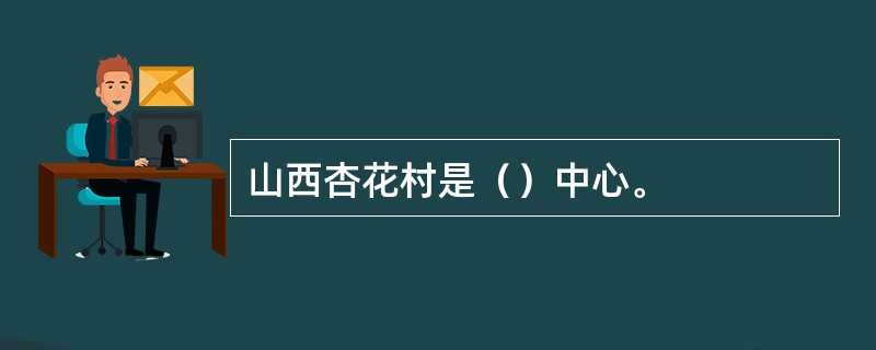 山西杏花村是（）中心。