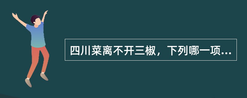 四川菜离不开三椒，下列哪一项不是属于三椒（）