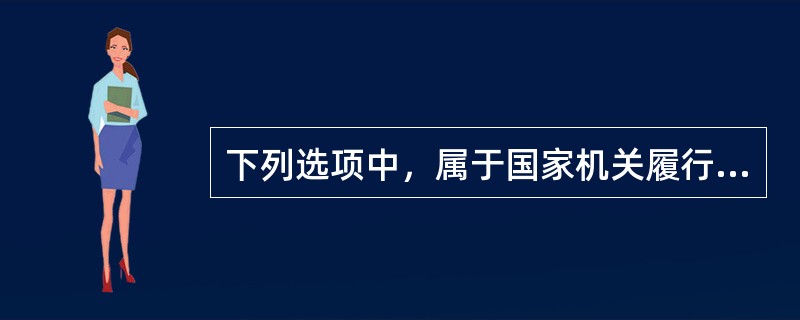 下列选项中，属于国家机关履行国家职能的有（）。①国务院副总理、中国人民银行行长朱