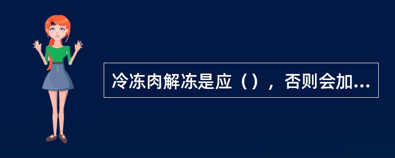 冷冻肉解冻是应（），否则会加速肉类变质。