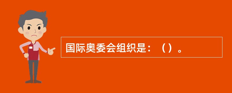 国际奥委会组织是：（）。