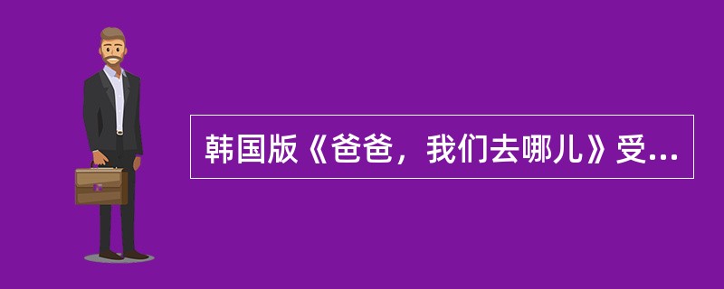 韩国版《爸爸，我们去哪儿》受到了观众的喜爱。湖南卫视借鉴韩国经验，结合中国人更加
