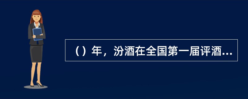 （）年，汾酒在全国第一届评酒会上被评为“国家名酒”，从而成为四大名酒之一。