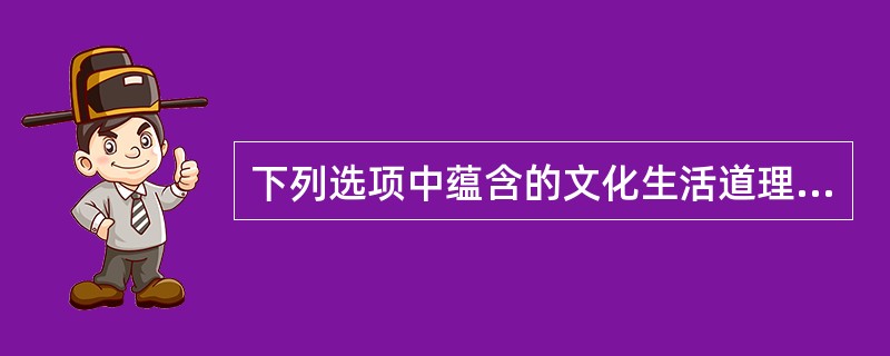 下列选项中蕴含的文化生活道理一致的是（）。①以天下之至柔，驰骋天下之至坚。②文化