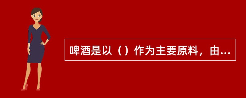 啤酒是以（）作为主要原料，由酵母发酵酿制而成。