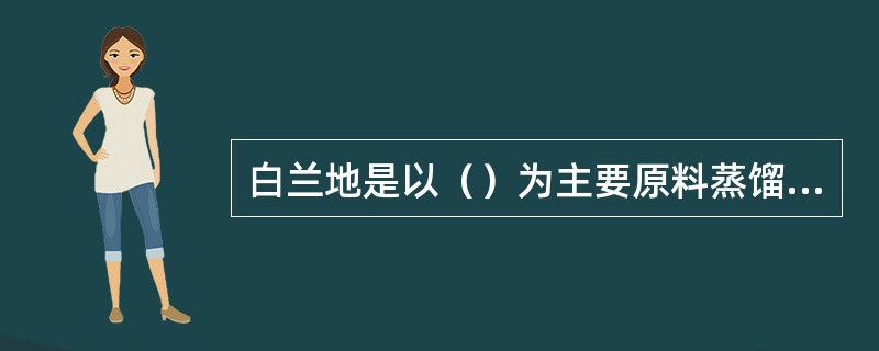 白兰地是以（）为主要原料蒸馏而成的酒。