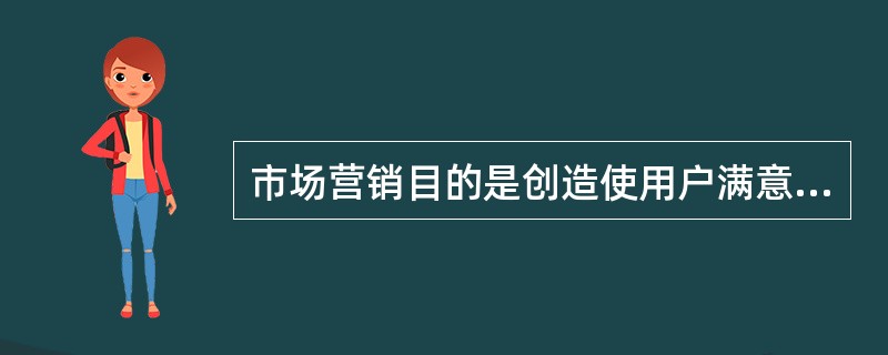 市场营销目的是创造使用户满意的（）。