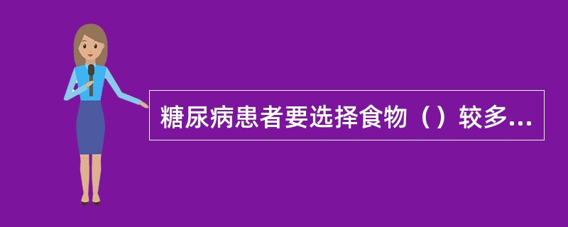 糖尿病患者要选择食物（）较多而含糖量低的食物。