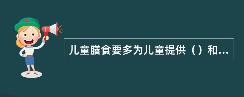 儿童膳食要多为儿童提供（）和豆类蛋白质。