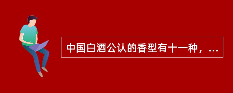 中国白酒公认的香型有十一种，酱香、浓香、清香、米香、豉香、凤香、特香、药香、兼香