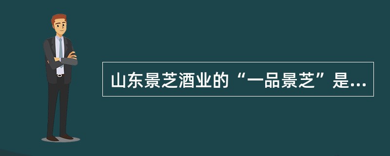 山东景芝酒业的“一品景芝”是哪种香型的代表产品（）