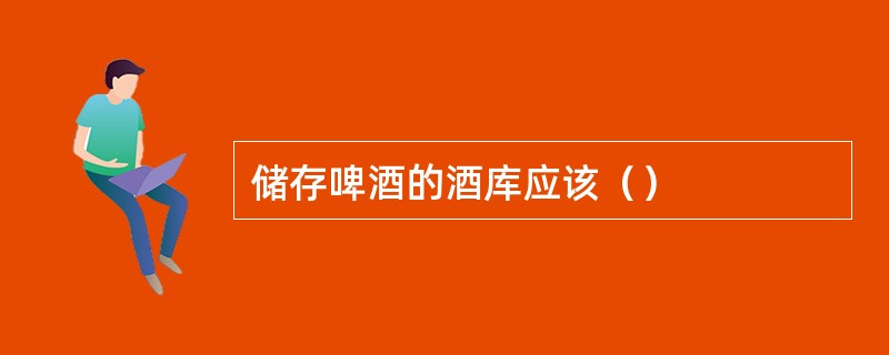 储存啤酒的酒库应该（）