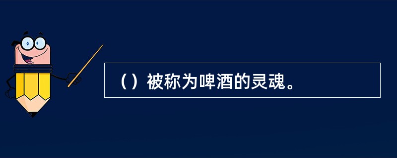 （）被称为啤酒的灵魂。