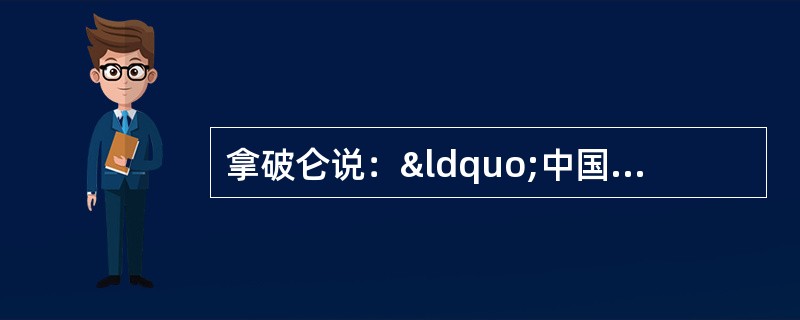 拿破仑说：“中国是一头沉睡的狮子，当这头睡狮醒来时，世界都会为之发抖